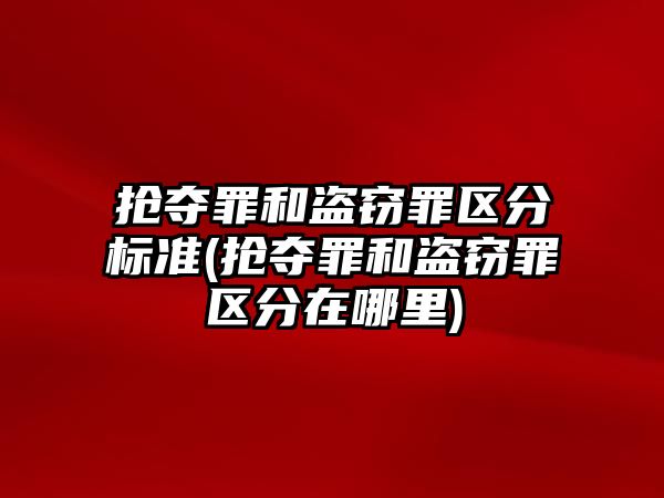 搶奪罪和盜竊罪區分標準(搶奪罪和盜竊罪區分在哪里)