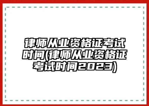 律師從業(yè)資格證考試時間(律師從業(yè)資格證考試時間2023)