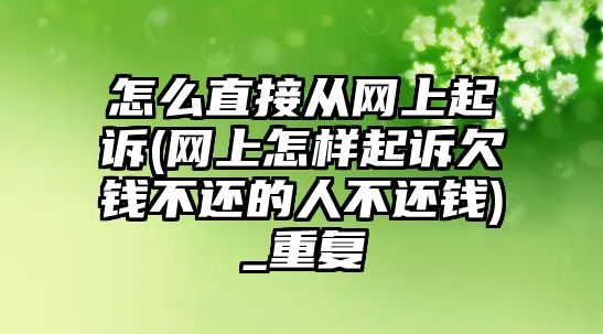 怎么直接從網(wǎng)上起訴(網(wǎng)上怎樣起訴欠錢不還的人不還錢)_重復(fù)