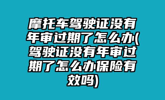 摩托車(chē)駕駛證沒(méi)有年審過(guò)期了怎么辦(駕駛證沒(méi)有年審過(guò)期了怎么辦保險(xiǎn)有效嗎)