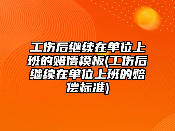 工傷后繼續在單位上班的賠償模板(工傷后繼續在單位上班的賠償標準)