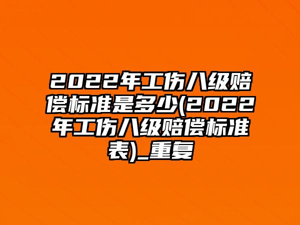 2022年工傷八級賠償標準是多少(2022年工傷八級賠償標準表)_重復