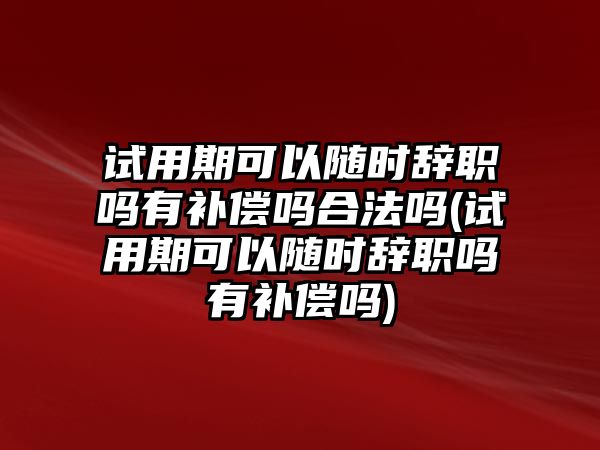 試用期可以隨時辭職嗎有補償嗎合法嗎(試用期可以隨時辭職嗎有補償嗎)