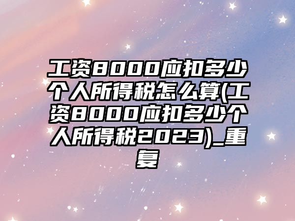 工資8000應(yīng)扣多少個(gè)人所得稅怎么算(工資8000應(yīng)扣多少個(gè)人所得稅2023)_重復(fù)