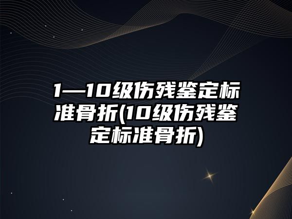 1—10級傷殘鑒定標準骨折(10級傷殘鑒定標準骨折)