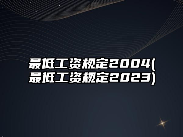 最低工資規(guī)定2004(最低工資規(guī)定2023)