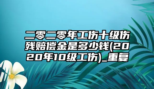 二零二零年工傷十級傷殘賠償金是多少錢(2020年10級工傷)_重復