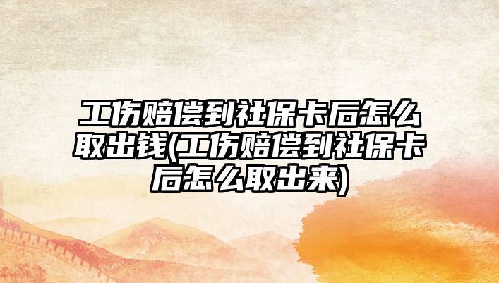 工傷賠償到社保卡后怎么取出錢(工傷賠償到社保卡后怎么取出來)