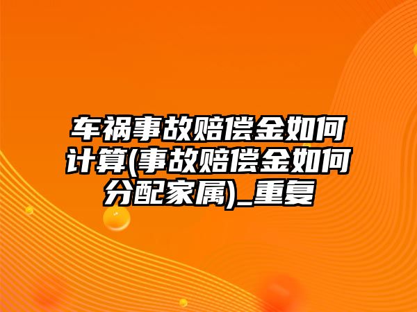 車(chē)禍?zhǔn)鹿寿r償金如何計(jì)算(事故賠償金如何分配家屬)_重復(fù)