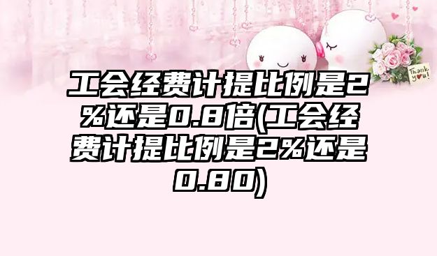 工會經費計提比例是2%還是0.8倍(工會經費計提比例是2%還是0.80)