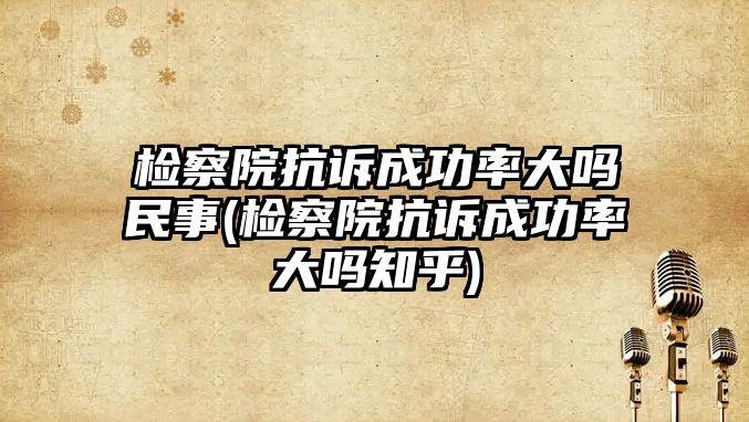 檢察院抗訴成功率大嗎民事(檢察院抗訴成功率大嗎知乎)