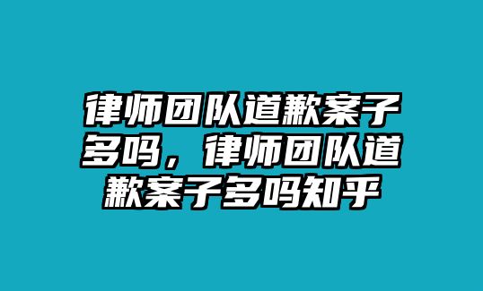 律師團隊道歉案子多嗎，律師團隊道歉案子多嗎知乎