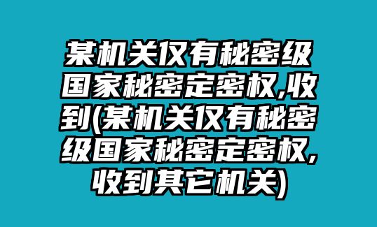 某機(jī)關(guān)僅有秘密級國家秘密定密權(quán),收到(某機(jī)關(guān)僅有秘密級國家秘密定密權(quán),收到其它機(jī)關(guān))