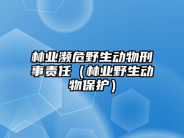 林業(yè)瀕危野生動物刑事責(zé)任（林業(yè)野生動物保護）