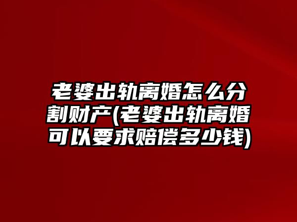 老婆出軌離婚怎么分割財產(chǎn)(老婆出軌離婚可以要求賠償多少錢)