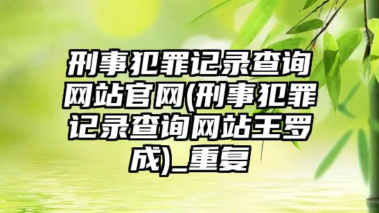 刑事犯罪記錄查詢網(wǎng)站官網(wǎng)(刑事犯罪記錄查詢網(wǎng)站王羅成)_重復(fù)