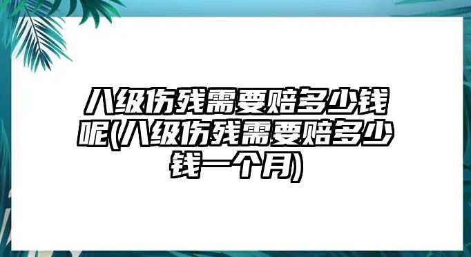 八級傷殘需要賠多少錢呢(八級傷殘需要賠多少錢一個月)