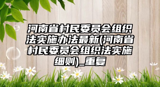 河南省村民委員會組織法實施辦法最新(河南省村民委員會組織法實施細(xì)則)_重復(fù)