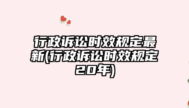 行政訴訟時效規定最新(行政訴訟時效規定20年)