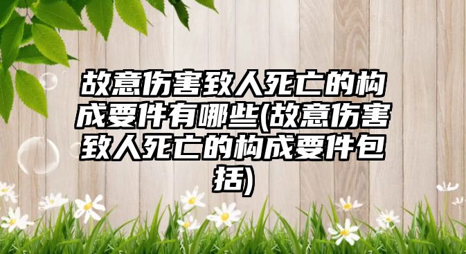 故意傷害致人死亡的構成要件有哪些(故意傷害致人死亡的構成要件包括)