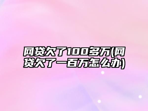 網(wǎng)貸欠了100多萬(網(wǎng)貸欠了一百萬怎么辦)