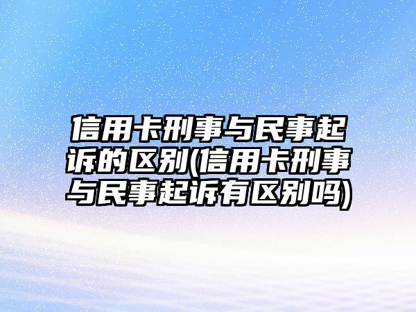 信用卡刑事與民事起訴的區別(信用卡刑事與民事起訴有區別嗎)