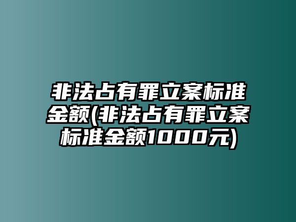 非法占有罪立案標準金額(非法占有罪立案標準金額1000元)