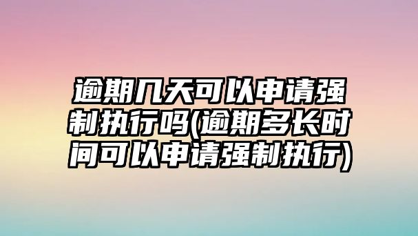 逾期幾天可以申請(qǐng)強(qiáng)制執(zhí)行嗎(逾期多長(zhǎng)時(shí)間可以申請(qǐng)強(qiáng)制執(zhí)行)