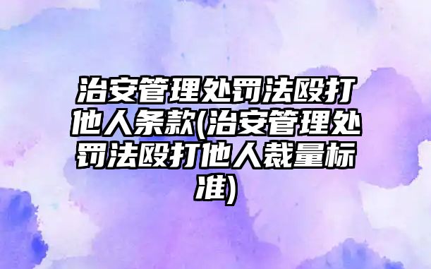 治安管理處罰法毆打他人條款(治安管理處罰法毆打他人裁量標(biāo)準(zhǔn))