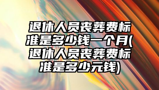 退休人員喪葬費標準是多少錢一個月(退休人員喪葬費標準是多少元錢)