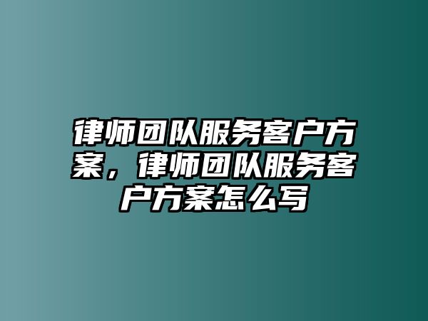 律師團(tuán)隊服務(wù)客戶方案，律師團(tuán)隊服務(wù)客戶方案怎么寫