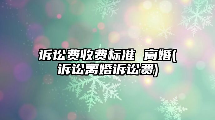 訴訟費(fèi)收費(fèi)標(biāo)準(zhǔn) 離婚(訴訟離婚訴訟費(fèi))