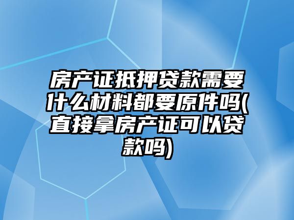 房產證抵押貸款需要什么材料都要原件嗎(直接拿房產證可以貸款嗎)