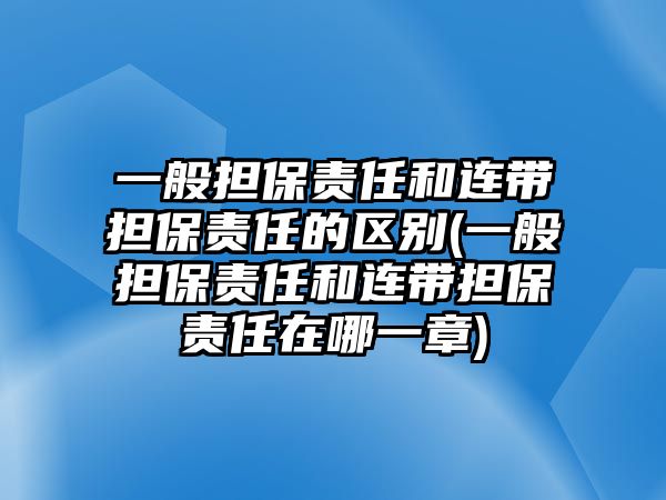 一般擔保責任和連帶擔保責任的區(qū)別(一般擔保責任和連帶擔保責任在哪一章)