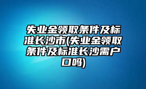 失業(yè)金領(lǐng)取條件及標準長沙市(失業(yè)金領(lǐng)取條件及標準長沙需戶口嗎)