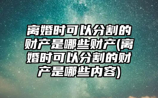 離婚時可以分割的財產是哪些財產(離婚時可以分割的財產是哪些內容)