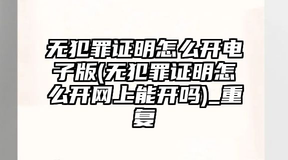 無犯罪證明怎么開電子版(無犯罪證明怎么開網上能開嗎)_重復