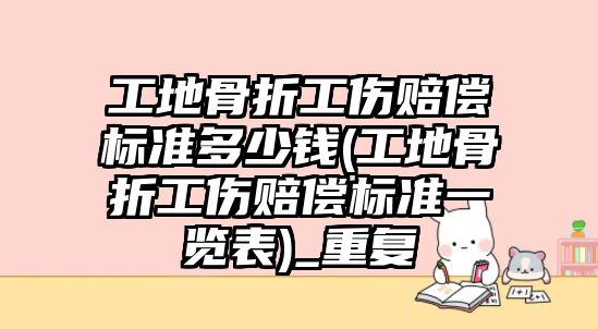 工地骨折工傷賠償標準多少錢(工地骨折工傷賠償標準一覽表)_重復