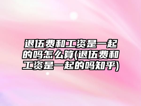 退伍費和工資是一起的嗎怎么算(退伍費和工資是一起的嗎知乎)