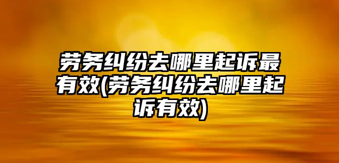 勞務糾紛去哪里起訴最有效(勞務糾紛去哪里起訴有效)