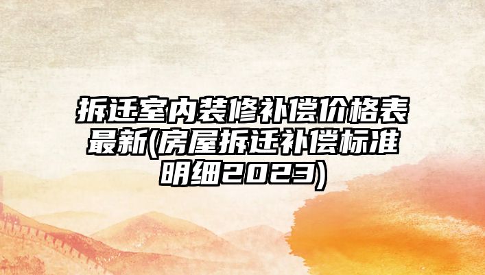 拆遷室內裝修補償價格表最新(房屋拆遷補償標準明細2023)