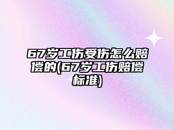 67歲工傷受傷怎么賠償的(67歲工傷賠償標準)