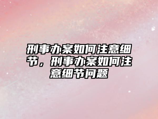 刑事辦案如何注意細(xì)節(jié)，刑事辦案如何注意細(xì)節(jié)問(wèn)題