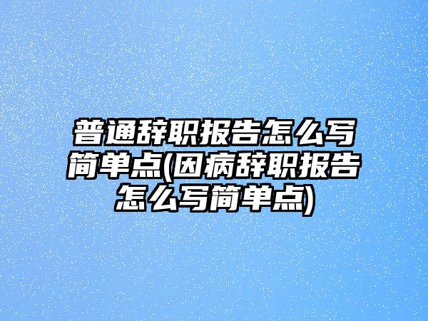 普通辭職報告怎么寫簡單點(因病辭職報告怎么寫簡單點)