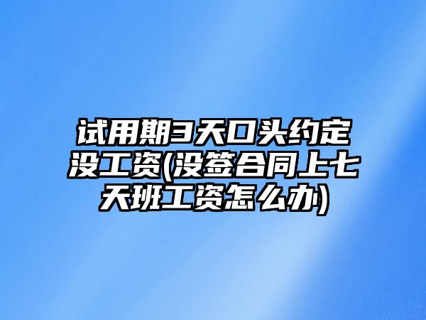 試用期3天口頭約定沒工資(沒簽合同上七天班工資怎么辦)