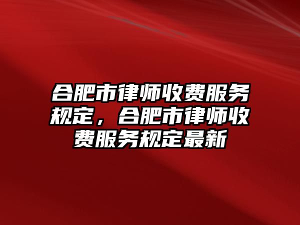 合肥市律師收費服務規定，合肥市律師收費服務規定最新