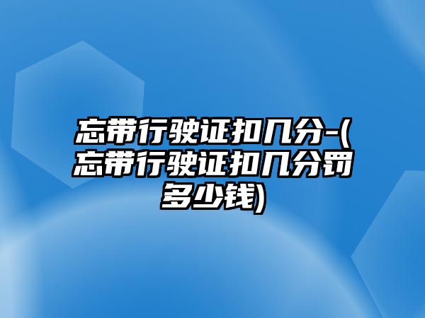 忘帶行駛證扣幾分-(忘帶行駛證扣幾分罰多少錢)