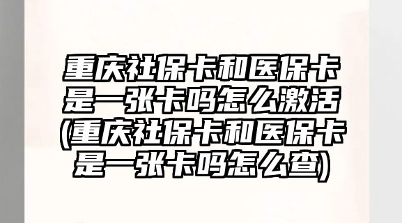 重慶社保卡和醫保卡是一張卡嗎怎么激活(重慶社保卡和醫保卡是一張卡嗎怎么查)