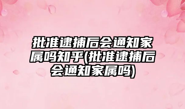 批準逮捕后會通知家屬嗎知乎(批準逮捕后會通知家屬嗎)