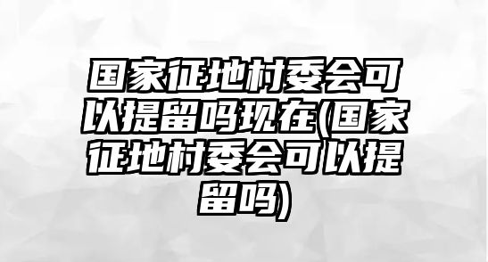 國家征地村委會可以提留嗎現(xiàn)在(國家征地村委會可以提留嗎)